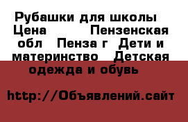 Рубашки для школы › Цена ­ 100 - Пензенская обл., Пенза г. Дети и материнство » Детская одежда и обувь   